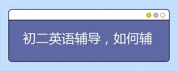 初二英語輔導(dǎo)，如何輔導(dǎo)初二英語學(xué)習(xí)