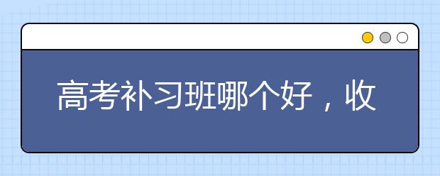 高考补习班哪个好，收费价格多少钱