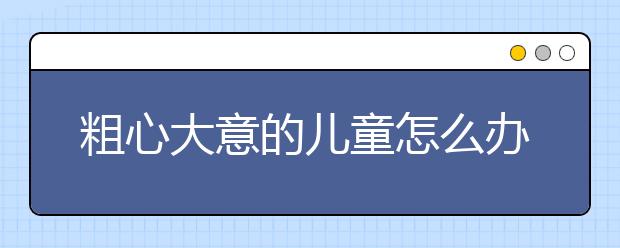 粗心大意的儿童怎么办，怎么样不粗心