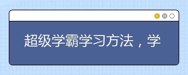 超級學(xué)霸學(xué)習(xí)方法，學(xué)習(xí)方法有哪些