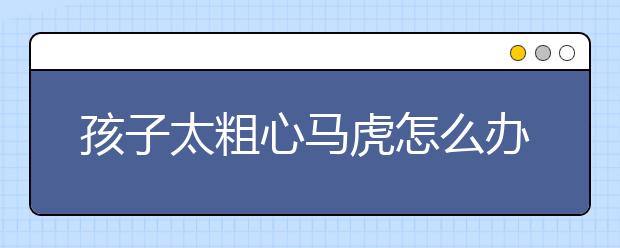 孩子太粗心马虎怎么办，要不要找辅导班