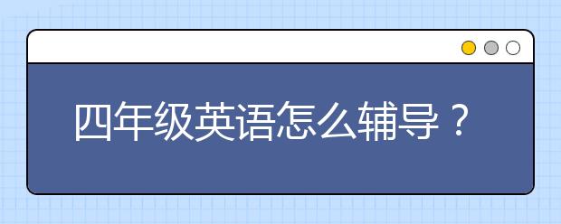 四年级英语怎么辅导？四年级英语怎么教？