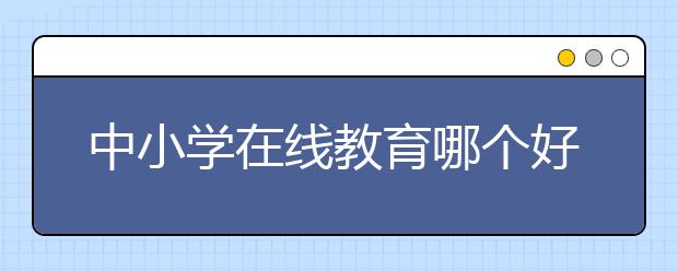 中小学在线教育哪个好，收费标准多少钱一小时