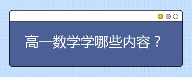 高一數(shù)學(xué)學(xué)哪些內(nèi)容？高一數(shù)學(xué)都學(xué)什么？