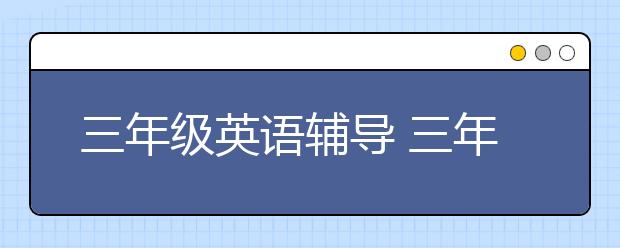 三年级英语辅导 三年级英语怎么学好？怎么辅导？