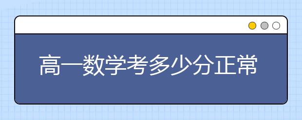 高一數(shù)學(xué)考多少分正常？如何學(xué)好高中數(shù)學(xué)？