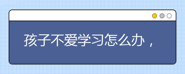 孩子不爱学习怎么办，如何教育孩子