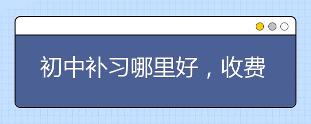 初中补习哪里好，收费价格多少钱