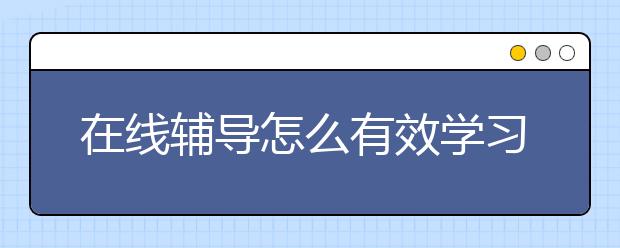 在线辅导怎么有效学习，收费价格标准多少钱