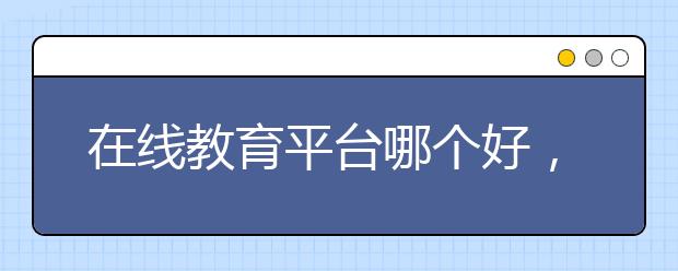 在線教育平臺哪個好，在線教育收費標準