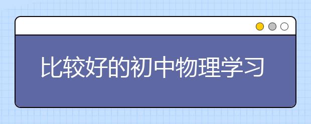 比較好的初中物理學(xué)習(xí)網(wǎng) 不錯(cuò)的初中物理學(xué)習(xí)網(wǎng)