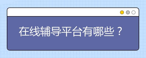 在線輔導(dǎo)平臺有哪些？哪些在線輔導(dǎo)平臺好？