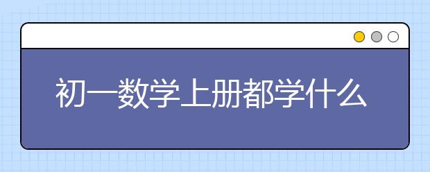 初一数学上册都学什么？初一数学上册有哪些知识点