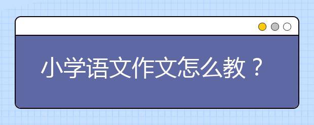 小學(xué)語文作文怎么教？小學(xué)語文作文寫作技巧