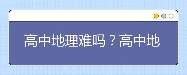 高中地理難嗎？高中地理如何學？