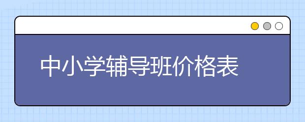 中小学辅导班价格表 中小学辅导班收费标准