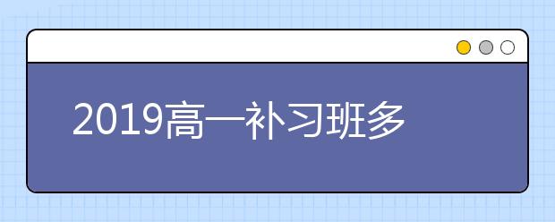 2019高一補(bǔ)習(xí)班多少錢？高一補(bǔ)習(xí)班收費標(biāo)準(zhǔn)