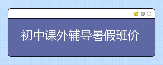 初中課外輔導(dǎo)暑假班價格一般多少？