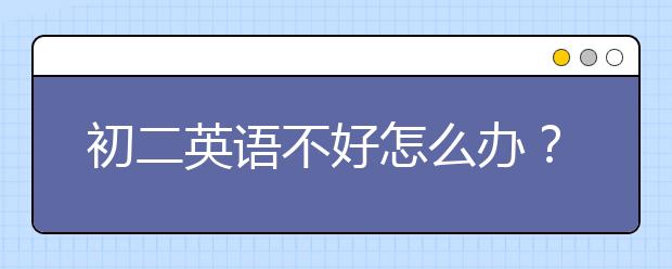 初二英语不好怎么办？初二英语怎么辅导好？