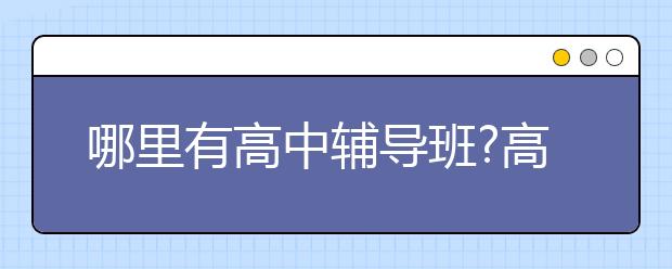 哪里有高中辅导班?高中网上辅导哪个好?