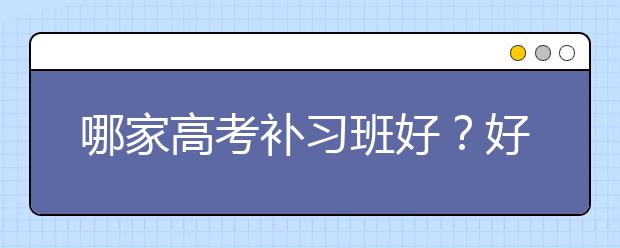 哪家高考补习班好？好的高考补习班推荐