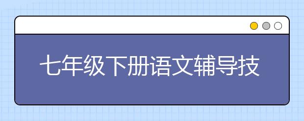 七年級(jí)下冊(cè)語文輔導(dǎo)技巧 七年級(jí)下冊(cè)語文怎么輔導(dǎo)？