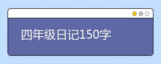 四年级日记150字 四年级日记150字大全20篇