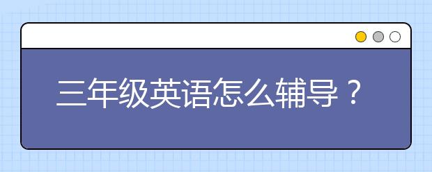 三年級(jí)英語怎么輔導(dǎo)？三年級(jí)英語怎么補(bǔ)習(xí)好？