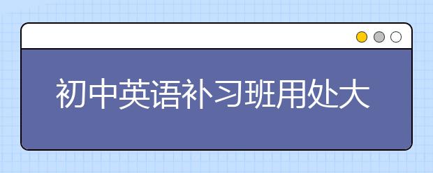 初中英语补习班用处大吗？有没有必要报？