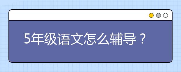 5年级语文怎么辅导？5年级语文差怎么办？