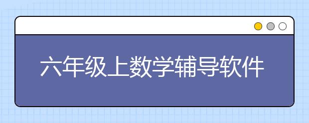 六年級(jí)上數(shù)學(xué)輔導(dǎo)軟件 六年級(jí)上數(shù)學(xué)輔導(dǎo)好用的軟件