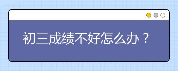 初三成绩不好怎么办？如何提高初三成绩？