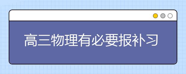 高三物理有必要报补习班吗？高三物理补习班哪个好？