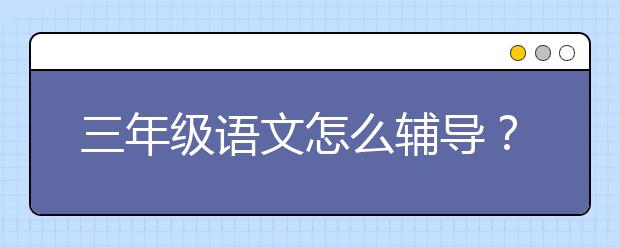 三年級(jí)語文怎么輔導(dǎo)？三年級(jí)語文輔導(dǎo)方法