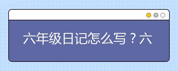 六年級日記怎么寫？六年級日記寫什么？