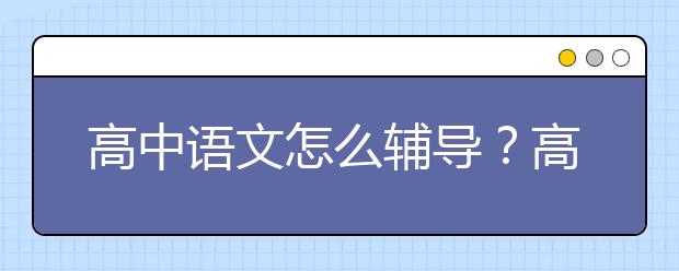 高中語文怎么輔導(dǎo)？高中語文輔導(dǎo)方法技巧