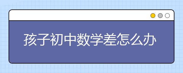 孩子初中数学差怎么办？