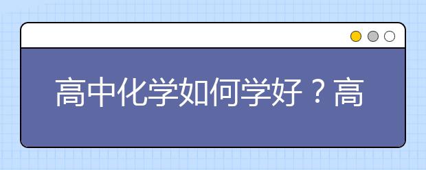 高中化學(xué)如何學(xué)好？高中化學(xué)怎么才能開竅？