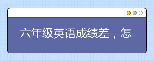 六年級(jí)英語成績差，怎么輔導(dǎo)比較好？