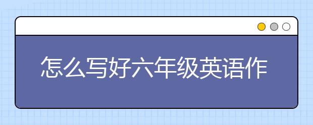 怎么寫好六年級(jí)英語作文？六年級(jí)英語作文寫作技巧