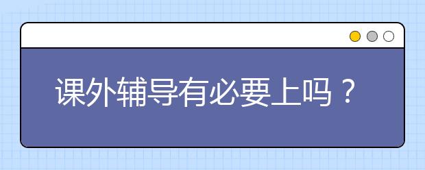 課外輔導(dǎo)有必要上嗎？課外輔導(dǎo)意義大嗎？