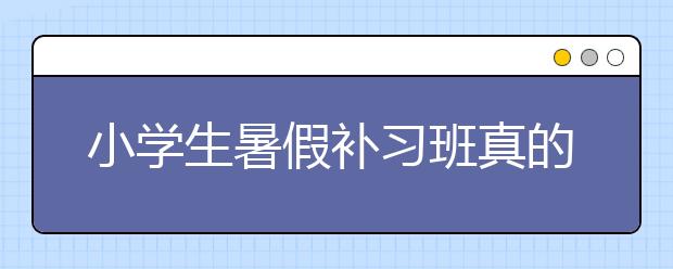 小学生暑假补习班真的有必要报吗？