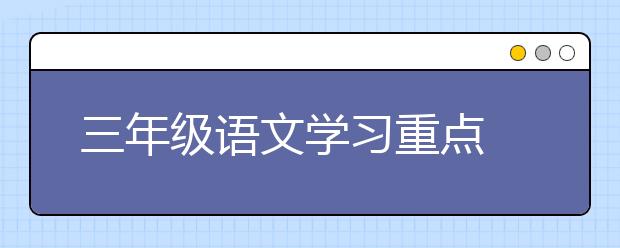 三年級(jí)語文學(xué)習(xí)重點(diǎn) 三年級(jí)語文補(bǔ)習(xí)內(nèi)容