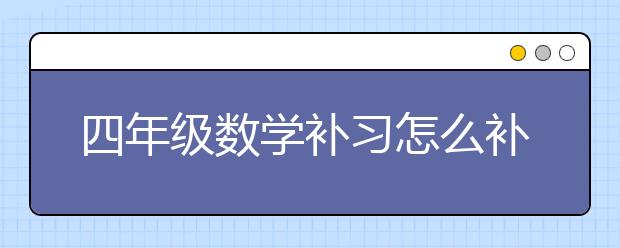 四年級數(shù)學(xué)補(bǔ)習(xí)怎么補(bǔ)？如何補(bǔ)習(xí)四年級數(shù)學(xué)？