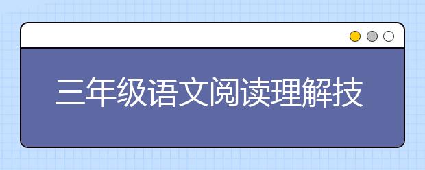 三年级语文阅读理解技巧 解读如何做三年级语文阅读理解？