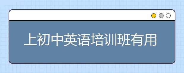 上初中英語培訓(xùn)班有用嗎？初中英語培訓(xùn)班哪個(gè)好？