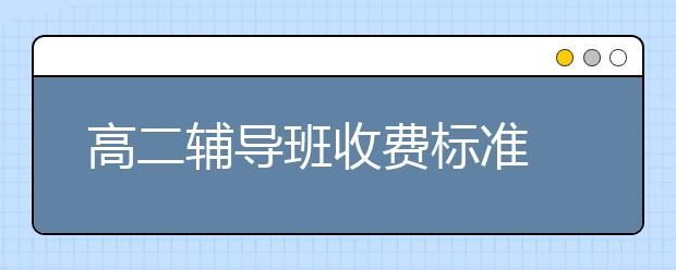 高二辅导班收费标准 高二辅导班价格|多少钱？