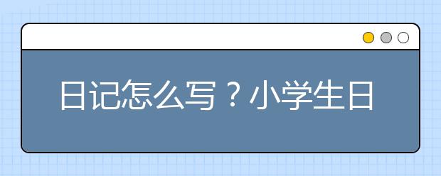 日記怎么寫？小學(xué)生日記怎么寫真實(shí)？