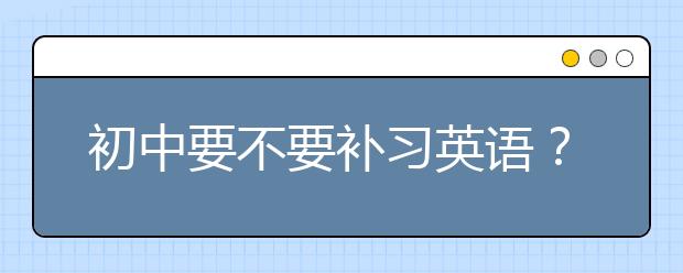 初中要不要補(bǔ)習(xí)英語？怎樣輔導(dǎo)初中英語差生？