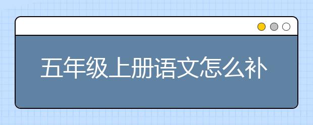 五年级上册语文怎么补习？五年级上册语文补习方法